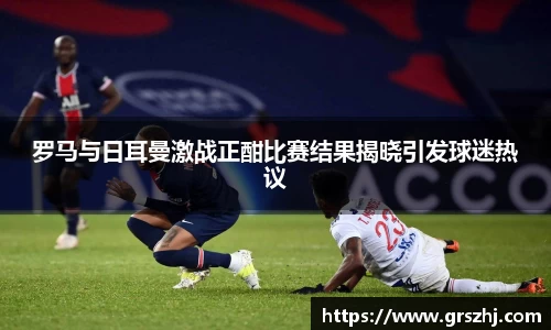 优游ub8罗马与日耳曼激战正酣比赛结果揭晓引发球迷热议